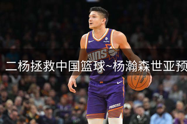 二杨拯救中国篮球~杨瀚森世亚预绝杀黎巴嫩 杨舒予世界杯绝平捷克