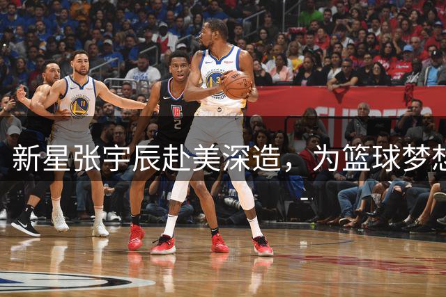 新星张宇辰赴美深造，为篮球梦想蓄力