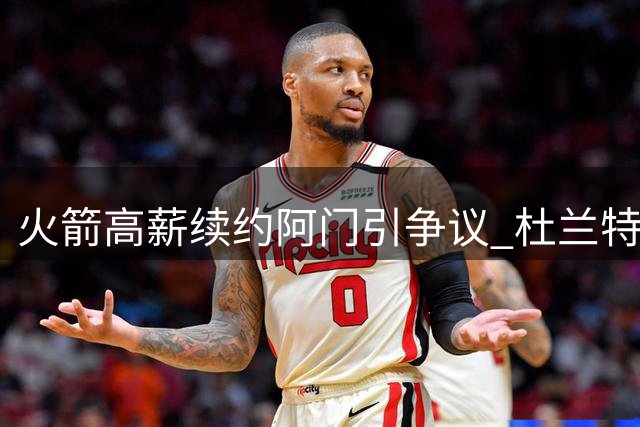 火箭高薪续约阿门引争议 杜兰特地位或受影响